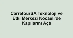 CarrefourSA Teknoloji ve Etki Merkezi Kocaeli'de Kapılarını Açtı