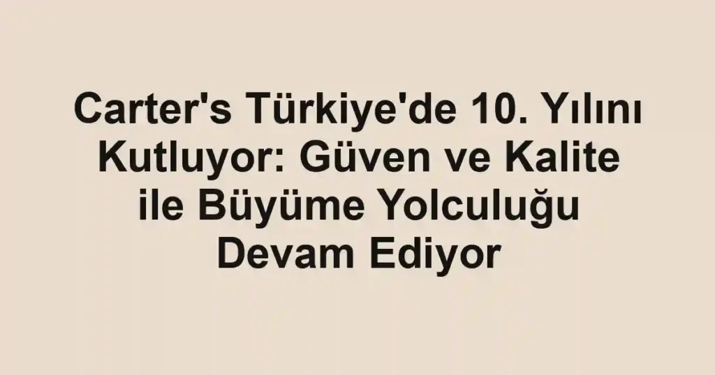 Carter's Türkiye'de 10. Yılını Kutluyor: Güven ve Kalite ile Büyüme Yolculuğu Devam Ediyor