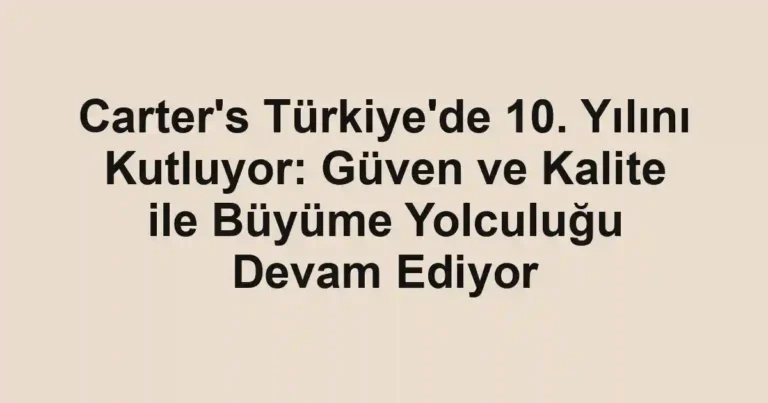 Carter's Türkiye'de 10. Yılını Kutluyor: Güven ve Kalite ile Büyüme Yolculuğu Devam Ediyor
