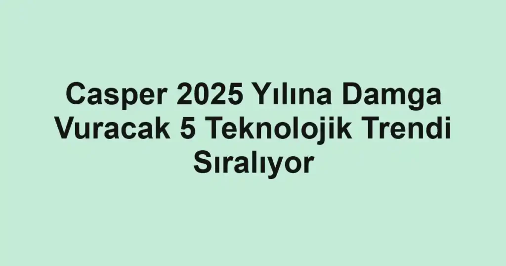 Casper 2025 Yılına Damga Vuracak 5 Teknolojik Trendi Sıralıyor