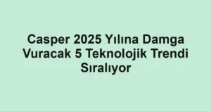 Casper 2025 Yılına Damga Vuracak 5 Teknolojik Trendi Sıralıyor