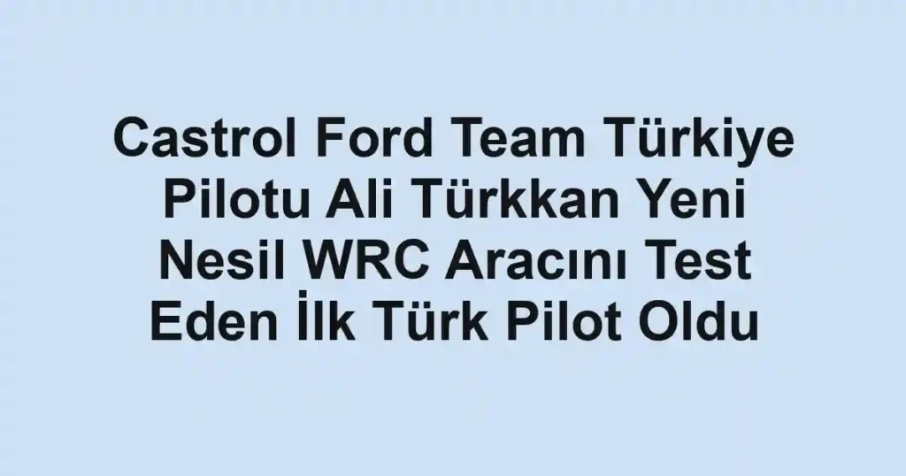 Castrol Ford Team Türkiye Pilotu Ali Türkkan Yeni Nesil WRC Aracını Test Eden İlk Türk Pilot Oldu