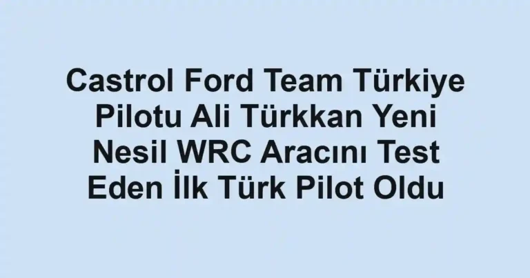 Castrol Ford Team Türkiye Pilotu Ali Türkkan Yeni Nesil WRC Aracını Test Eden İlk Türk Pilot Oldu