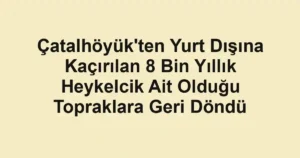 Çatalhöyük'ten Yurt Dışına Kaçırılan 8 Bin Yıllık Heykelcik Ait Olduğu Topraklara Geri Döndü