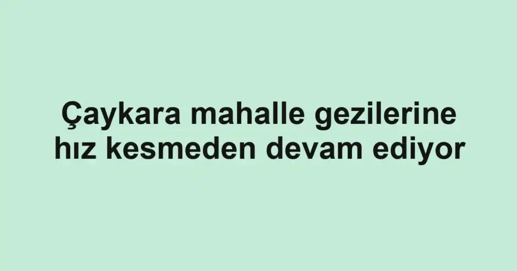 Çaykara mahalle gezilerine hız kesmeden devam ediyor