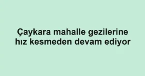 Çaykara mahalle gezilerine hız kesmeden devam ediyor