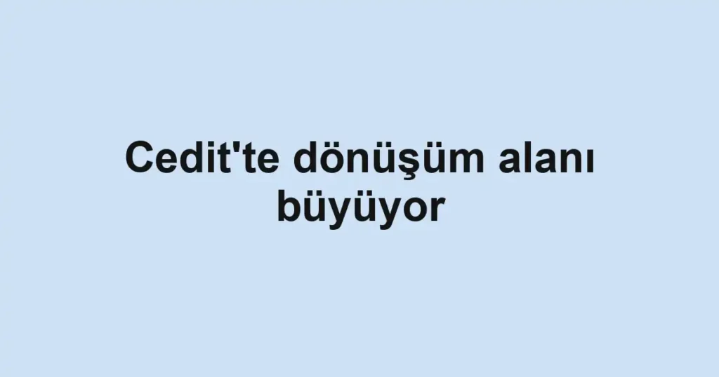 Cedit'te dönüşüm alanı büyüyor