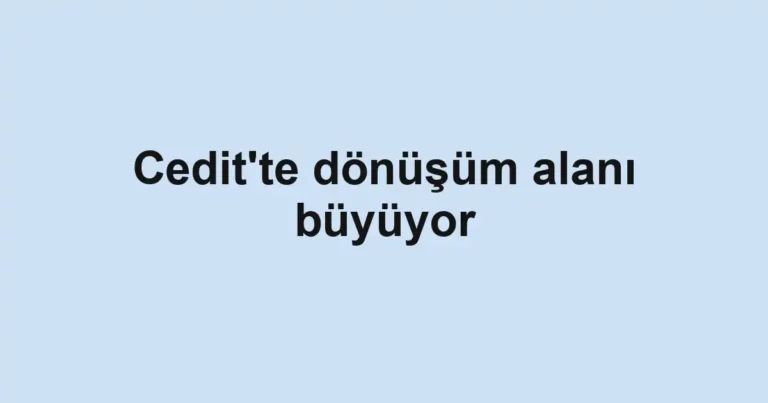Cedit'te dönüşüm alanı büyüyor