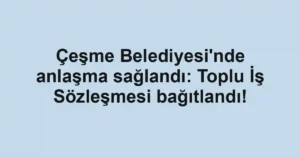 Çeşme Belediyesi'nde anlaşma sağlandı: Toplu İş Sözleşmesi bağıtlandı!