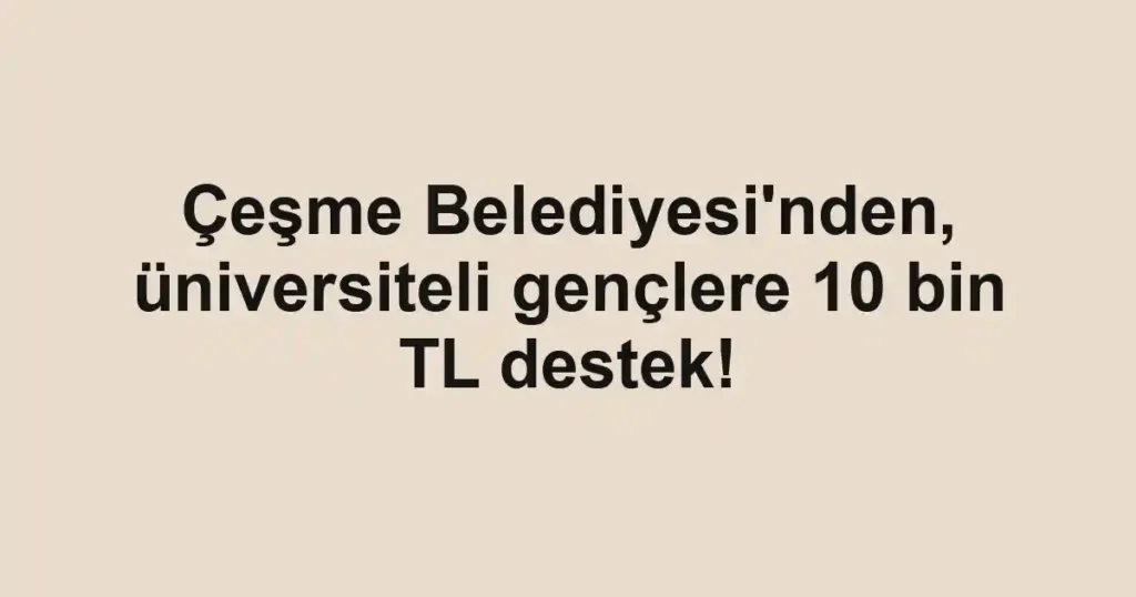 Çeşme Belediyesi'nden, üniversiteli gençlere 10 bin TL destek!