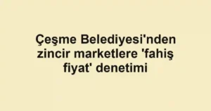 Çeşme Belediyesi'nden zincir marketlere 'fahiş fiyat' denetimi