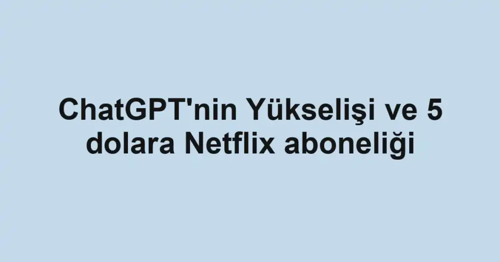 ChatGPT'nin Yükselişi ve 5 dolara Netflix aboneliği
