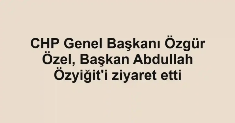 CHP Genel Başkanı Özgür Özel, Başkan Abdullah Özyiğit'i ziyaret etti