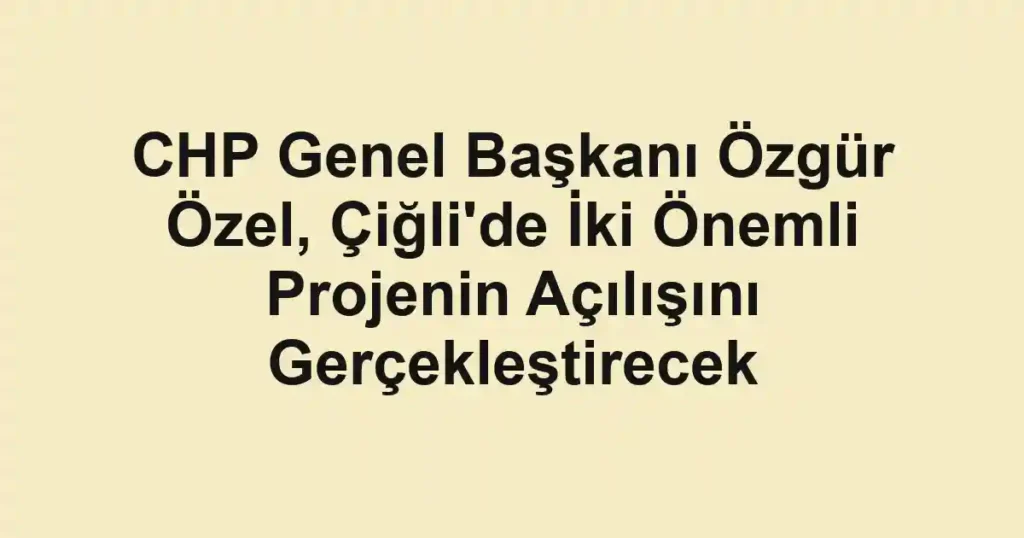 CHP Genel Başkanı Özgür Özel, Çiğli'de İki Önemli Projenin Açılışını Gerçekleştirecek