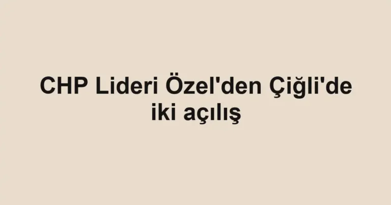 CHP Lideri Özel'den Çiğli'de iki açılış