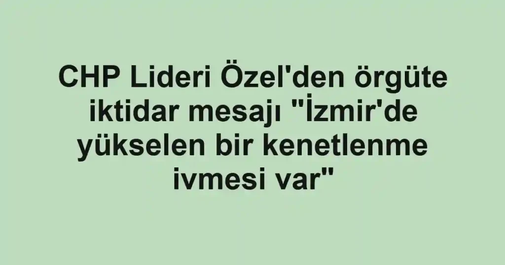CHP Lideri Özel'den örgüte iktidar mesajı "İzmir'de yükselen bir kenetlenme ivmesi var"