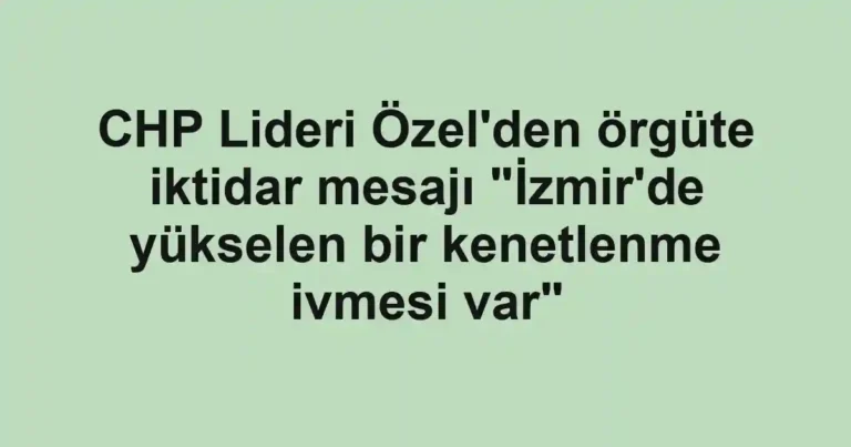 CHP Lideri Özel'den örgüte iktidar mesajı "İzmir'de yükselen bir kenetlenme ivmesi var"