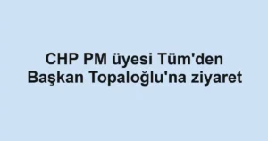 CHP PM üyesi Tüm'den Başkan Topaloğlu'na ziyaret