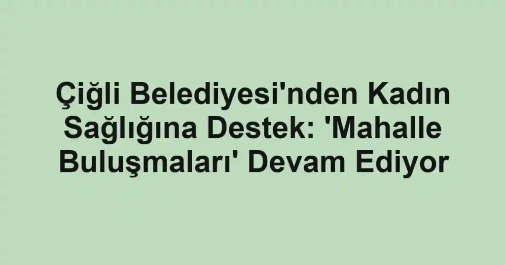 Çiğli Belediyesi'nden Kadın Sağlığına Destek: 'Mahalle Buluşmaları' Devam Ediyor