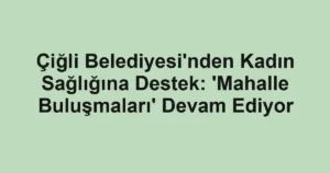 Çiğli Belediyesi'nden Kadın Sağlığına Destek: 'Mahalle Buluşmaları' Devam Ediyor