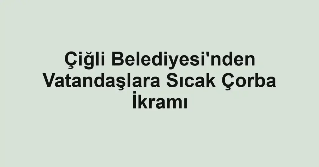 Çiğli Belediyesi'nden Vatandaşlara Sıcak Çorba İkramı