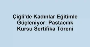 Çiğli'de Kadınlar Eğitimle Güçleniyor: Pastacılık Kursu Sertifika Töreni