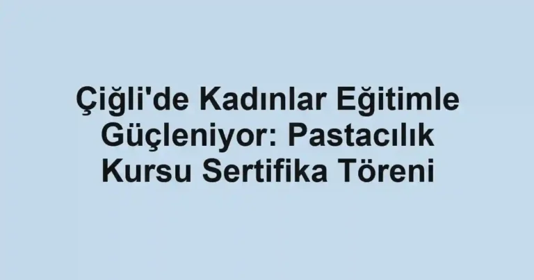 Çiğli'de Kadınlar Eğitimle Güçleniyor: Pastacılık Kursu Sertifika Töreni