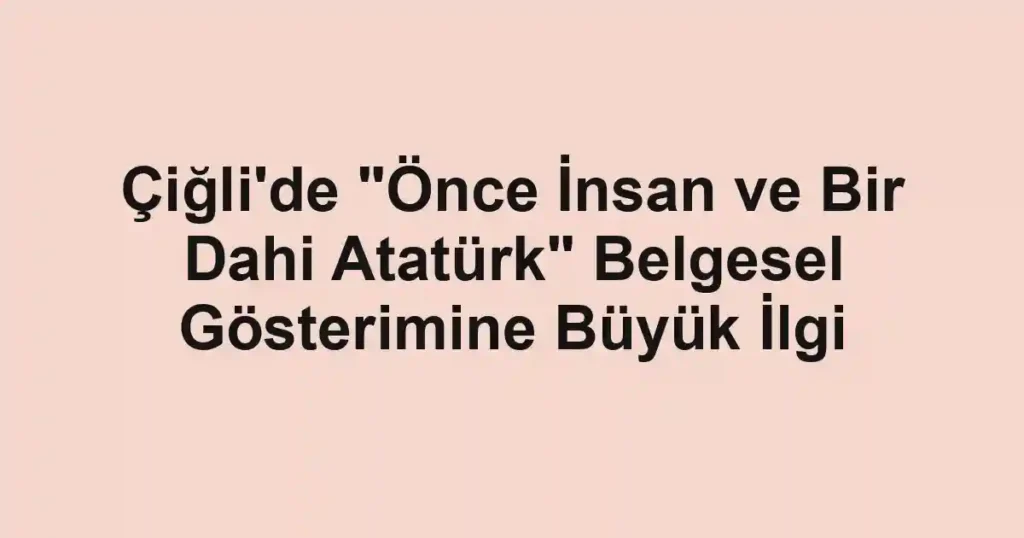 Çiğli'de "Önce İnsan ve Bir Dahi Atatürk" Belgesel Gösterimine Büyük İlgi