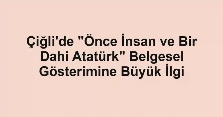 Çiğli'de "Önce İnsan ve Bir Dahi Atatürk" Belgesel Gösterimine Büyük İlgi