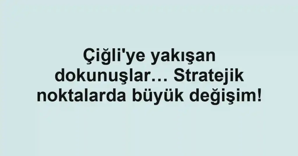 Çiğli'ye yakışan dokunuşlar… Stratejik noktalarda büyük değişim!
