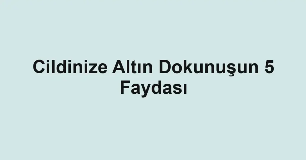 Cildinize Altın Dokunuşun 5 Faydası