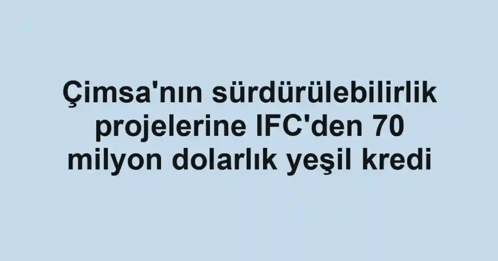 Çimsa'nın sürdürülebilirlik projelerine IFC'den 70 milyon dolarlık yeşil kredi