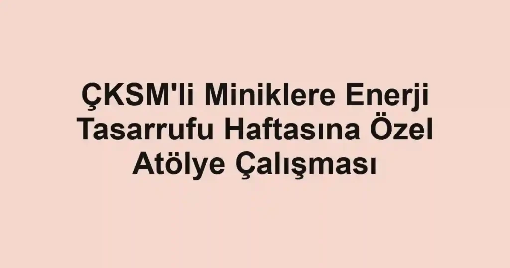 ÇKSM'li Miniklere Enerji Tasarrufu Haftasına Özel Atölye Çalışması