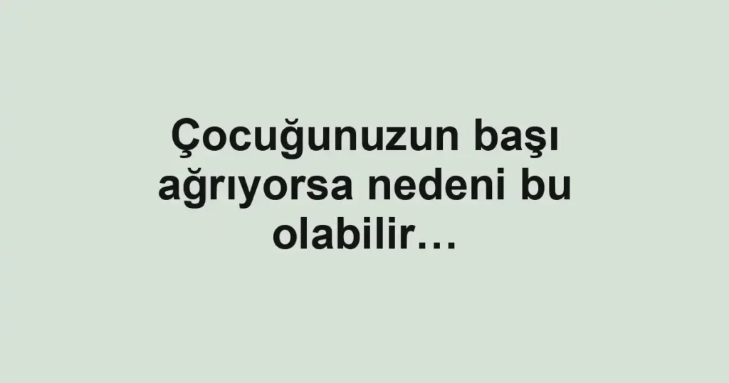 Çocuğunuzun başı ağrıyorsa nedeni bu olabilir…