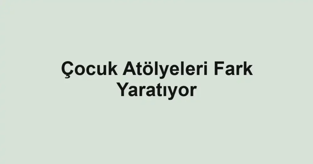 Çocuk Atölyeleri Fark Yaratıyor