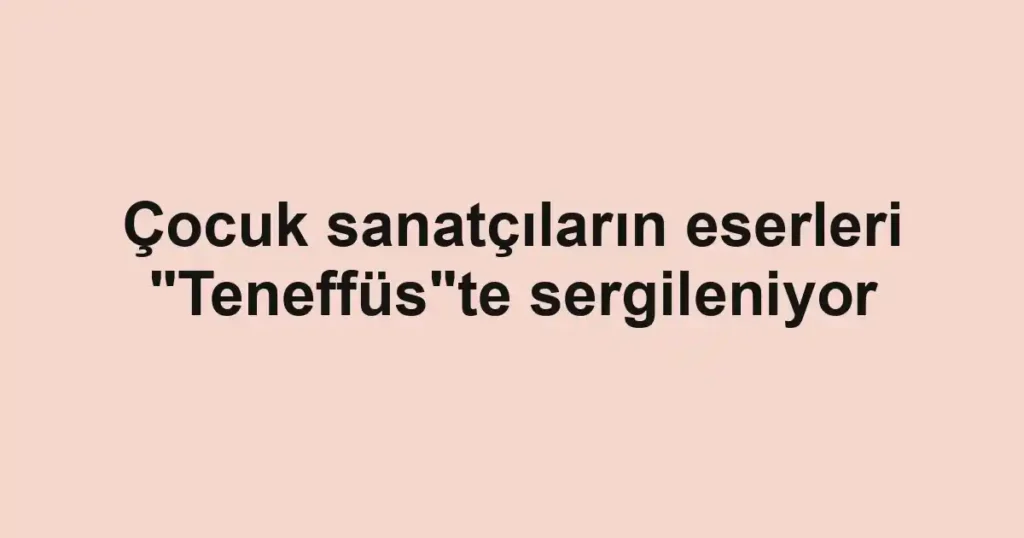Çocuk sanatçıların eserleri "Teneffüs"te sergileniyor
