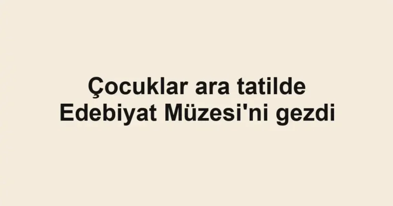 Çocuklar ara tatilde Edebiyat Müzesi'ni gezdi