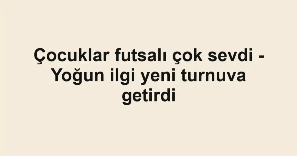 Çocuklar futsalı çok sevdi - Yoğun ilgi yeni turnuva getirdi