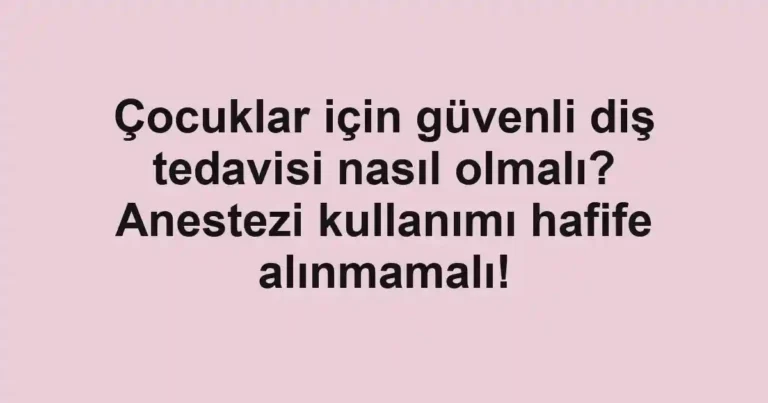 Çocuklar için güvenli diş tedavisi nasıl olmalı? Anestezi kullanımı hafife alınmamalı!