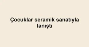 Çocuklar seramik sanatıyla tanıştı