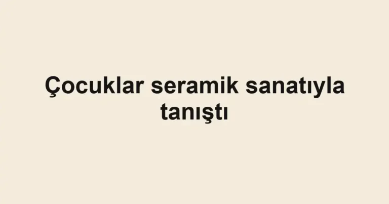 Çocuklar seramik sanatıyla tanıştı