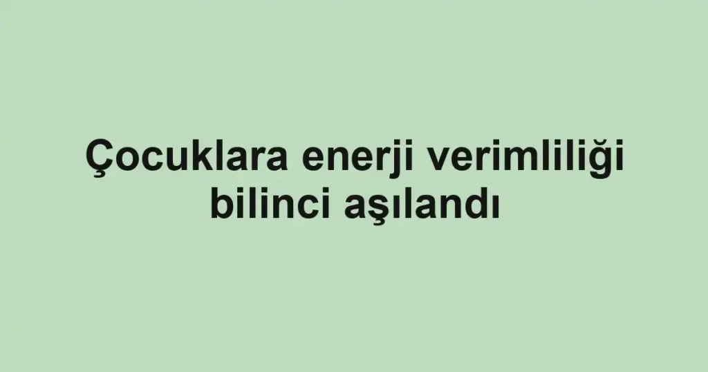 Çocuklara enerji verimliliği bilinci aşılandı