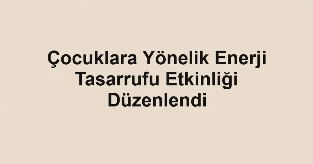 Çocuklara Yönelik Enerji Tasarrufu Etkinliği Düzenlendi