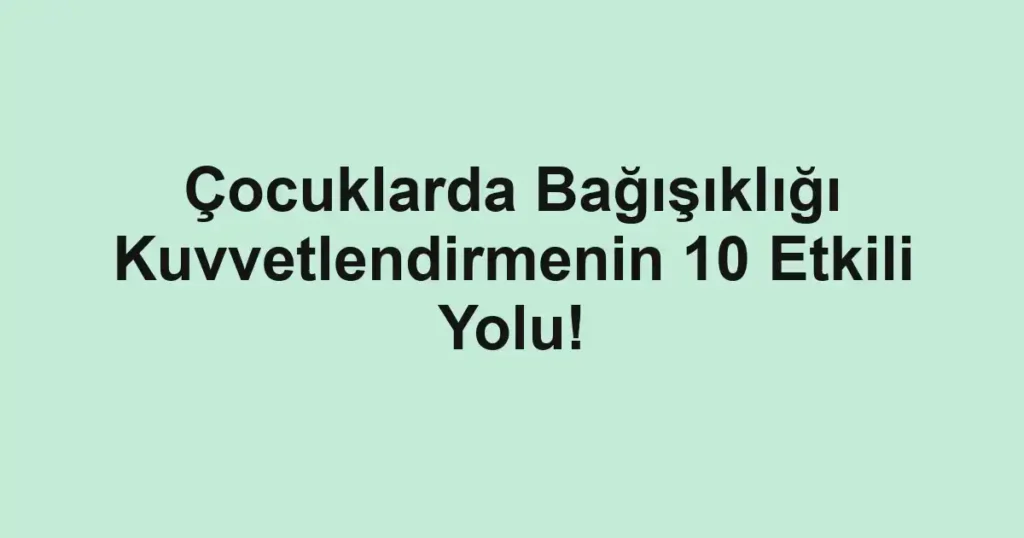 Çocuklarda Bağışıklığı Kuvvetlendirmenin 10 Etkili Yolu!