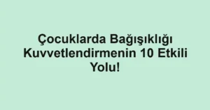 Çocuklarda Bağışıklığı Kuvvetlendirmenin 10 Etkili Yolu!