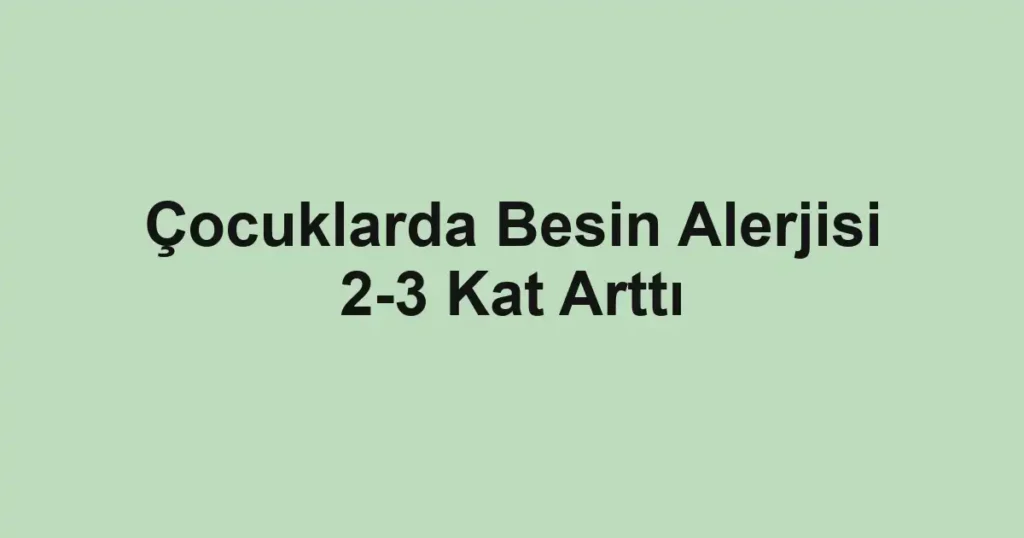 Çocuklarda Besin Alerjisi 2-3 Kat Arttı