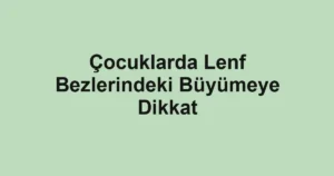 Çocuklarda Lenf Bezlerindeki Büyümeye Dikkat