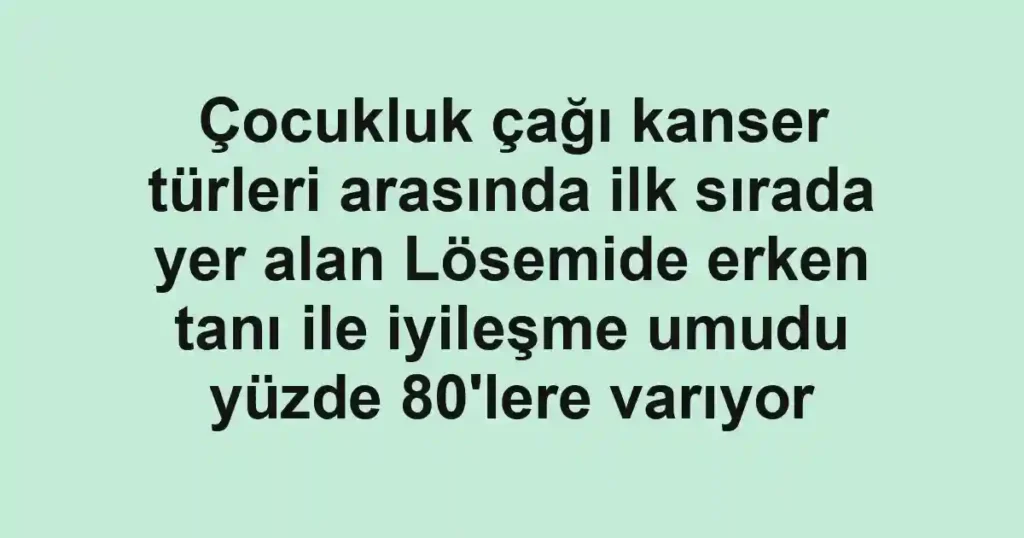 Çocukluk çağı kanser türleri arasında ilk sırada yer alan Lösemide erken tanı ile iyileşme umudu yüzde 80'lere varıyor