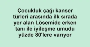 Çocukluk çağı kanser türleri arasında ilk sırada yer alan Lösemide erken tanı ile iyileşme umudu yüzde 80'lere varıyor