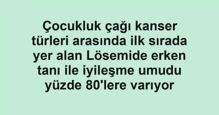 Çocukluk çağı kanser türleri arasında ilk sırada yer alan Lösemide erken tanı ile iyileşme umudu yüzde 80'lere varıyor